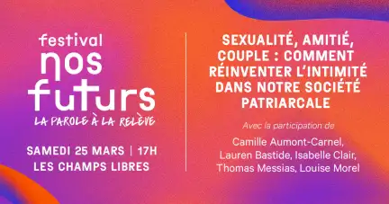 Sur un carton aux couleurs orange-violet est écrit : Festival nos futurs, jeudi 23 mars 18H30 Les Champs Libres.  Sexualité, amitié, couple : comment réinventer l'intimité dans nos sociétés patriarcales. Avec la participation de Camille Aumont-Carnel, Lauren Bastide, Isabelle Clair, Thomas Messias, Louise Morel