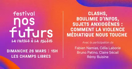 Sur un carton aux couleurs orange-violet est écrit : Festival nos futurs, dimanche 26 mars 15H Les Champs Libres. Clashs, boulimie d'infos, sujets anxiogènes : comment la violence médiatique nous touche.  Avec la participation de Fabien Namias, Célia Laborie Bruno Patino, Claire Sécail Rémy Buisine.