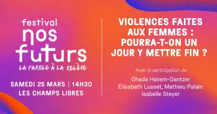 Sur un carton aux couleurs orange-violet est écrit : Festival nos futurs, samedi 25 mars 14H30 Les Champs Libres. Violences faites aux femmes : pourra-t-on un jour y mettre fin ? Avec la participation de Ghada Hatem-Gantzer Élisabeth Lusset, Mathieu Palain Isabelle Steyer